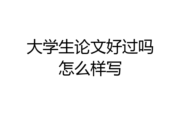 大学生论文好过吗怎么样写