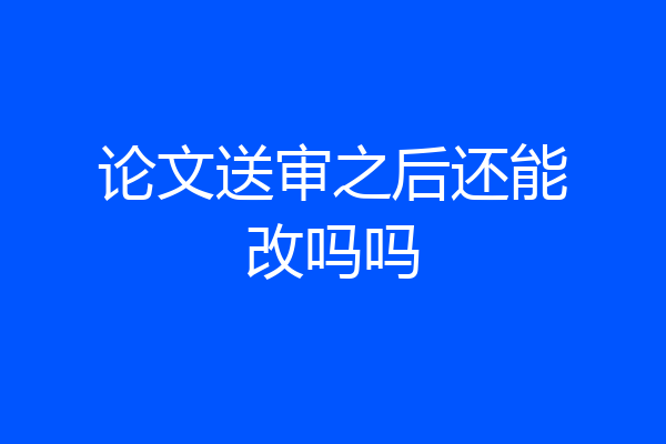论文送审之后还能改吗吗