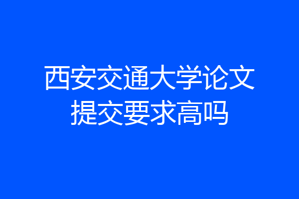 西安交通大学论文提交要求高吗