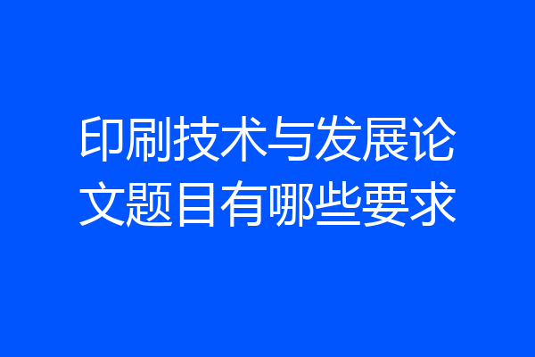 印刷技术与发展论文题目有哪些要求