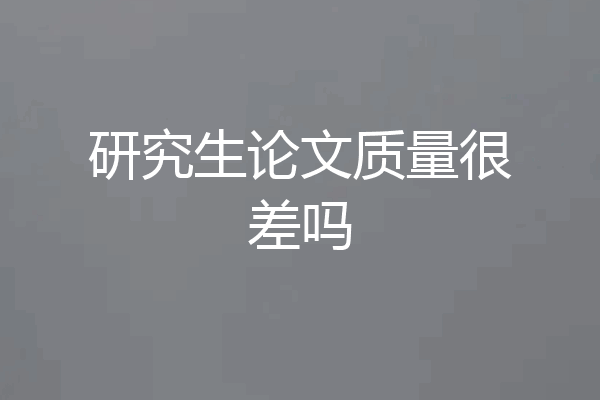 研究生论文质量很差吗