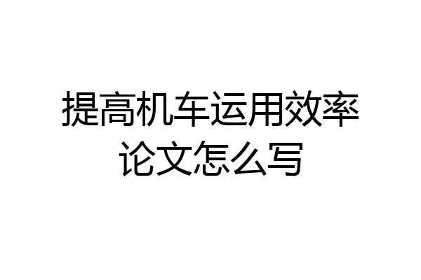 提高机车运用效率论文怎么写