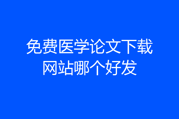 免费医学论文下载网站哪个好发