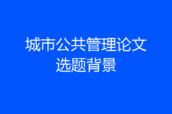 城市公共管理论文选题背景