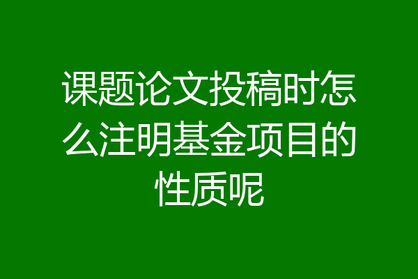 课题论文投稿时怎么注明基金项目的性质呢