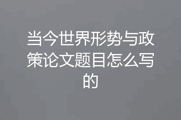 当今世界形势与政策论文题目怎么写的