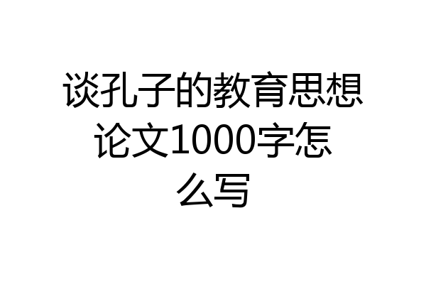 谈孔子的教育思想论文1000字怎么写