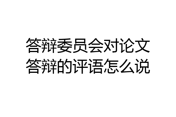 答辩委员会对论文答辩的评语怎么说