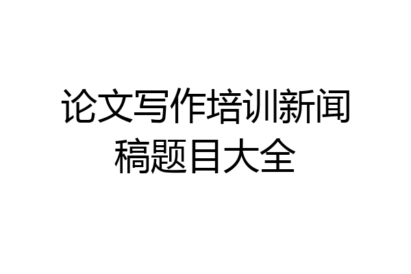 论文写作培训新闻稿题目大全