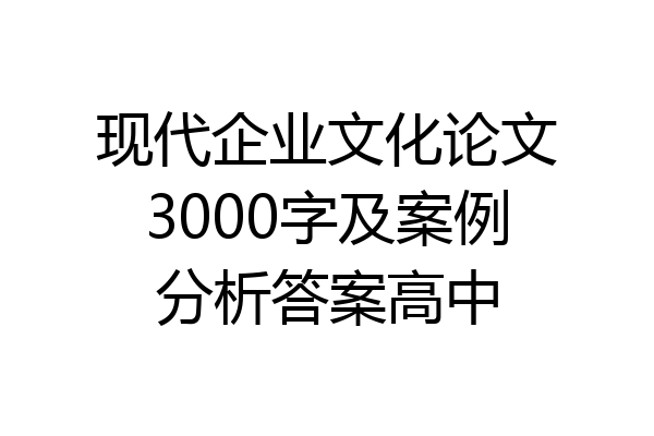 现代企业文化论文3000字及案例分析答案高中