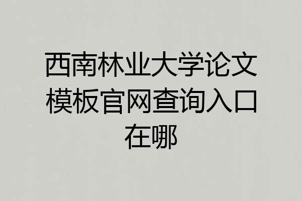 西南林业大学论文模板官网查询入口在哪