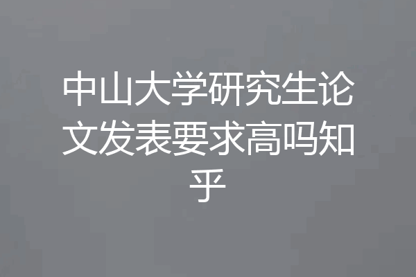 中山大学研究生论文发表要求高吗知乎