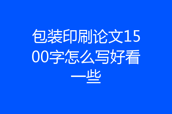 包装印刷论文1500字怎么写好看一些