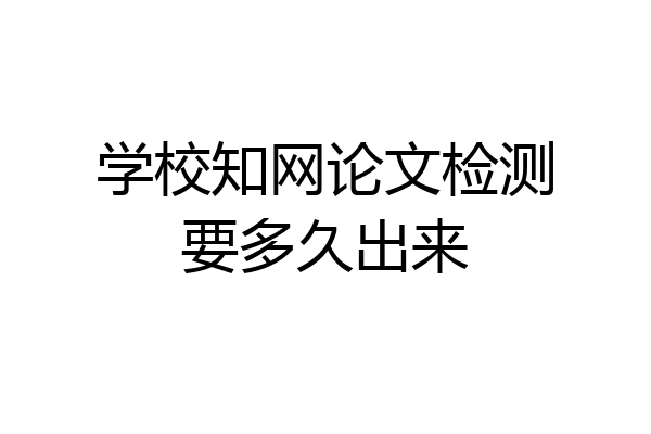 学校知网论文检测要多久出来