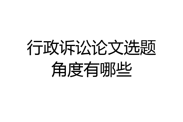 行政诉讼论文选题角度有哪些
