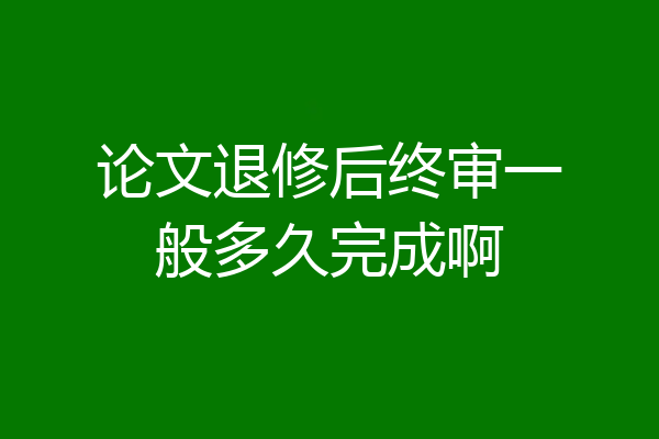 论文退修后终审一般多久完成啊