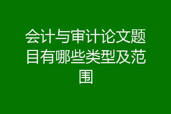 会计与审计论文题目有哪些类型及范围