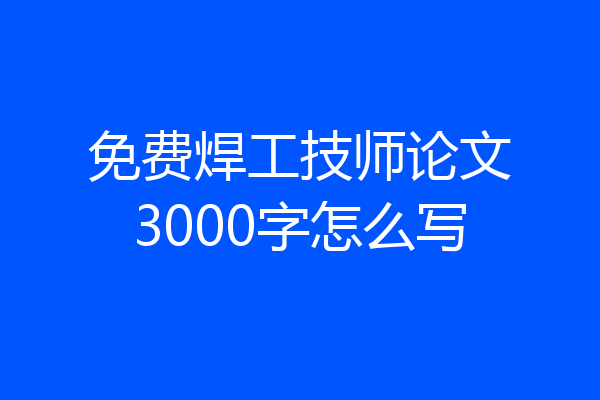 免费焊工技师论文3000字怎么写