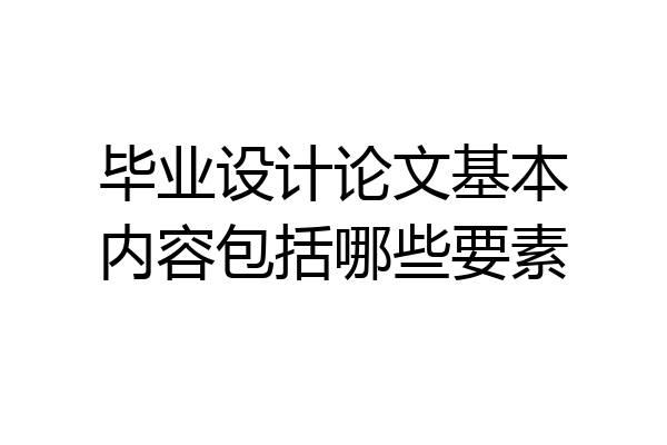 毕业设计论文基本内容包括哪些要素