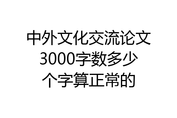 中外文化交流论文3000字数多少个字算正常的