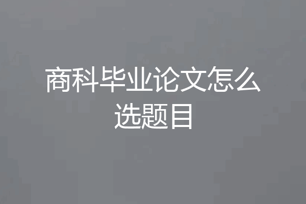 商科毕业论文怎么选题目