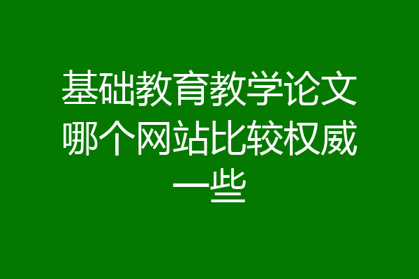 基础教育教学论文哪个网站比较权威一些