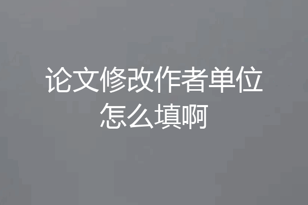 论文修改作者单位怎么填啊