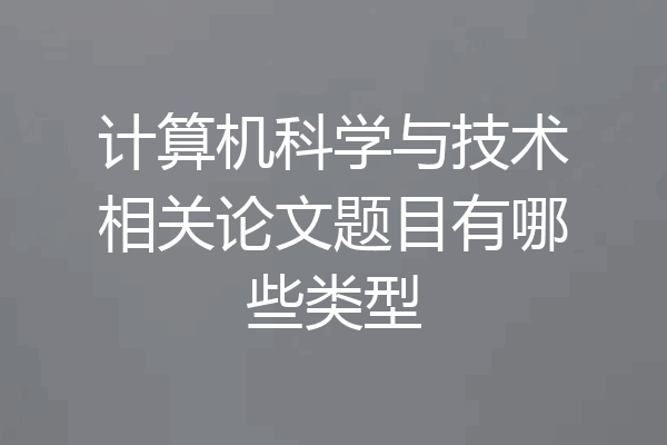 计算机科学与技术相关论文题目有哪些类型