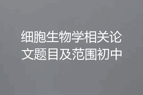 细胞生物学相关论文题目及范围初中