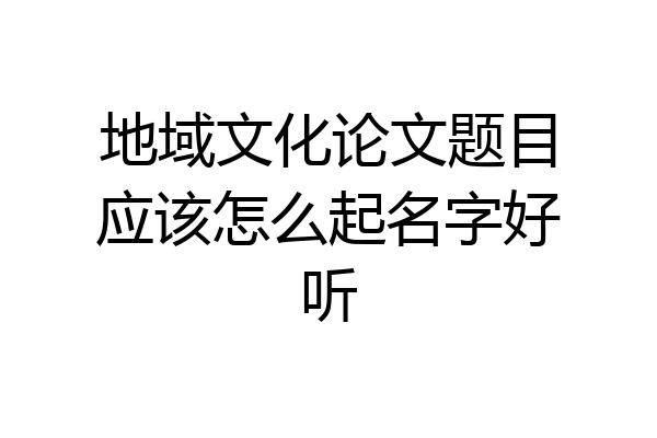 地域文化论文题目应该怎么起名字好听