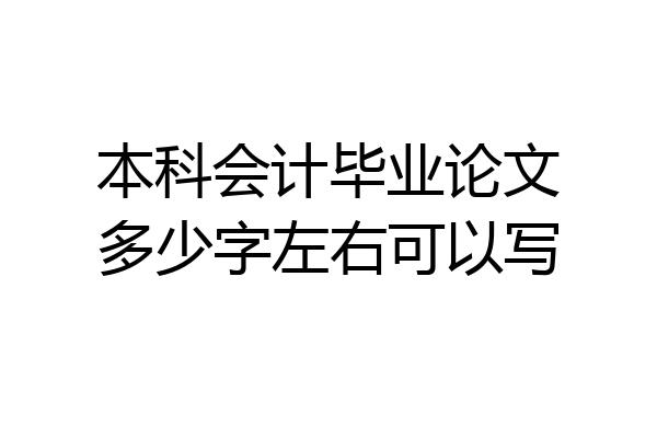 本科会计毕业论文多少字左右可以写
