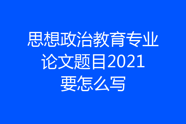 思想政治教育专业论文题目2021要怎么写