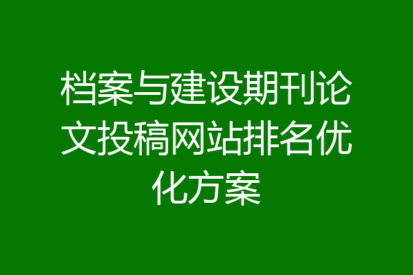 档案与建设期刊论文投稿网站排名优化方案