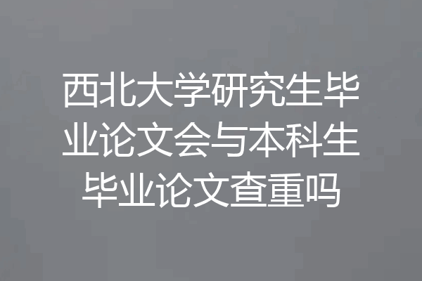 西北大学研究生毕业论文会与本科生毕业论文查重吗