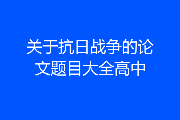 关于抗日战争的论文题目大全高中