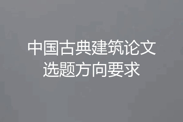 中国古典建筑论文选题方向要求