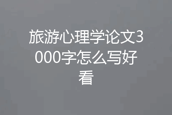 旅游心理学论文3000字怎么写好看
