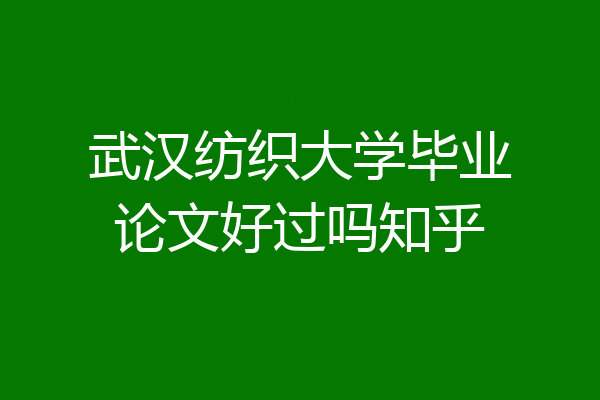 武汉纺织大学毕业论文好过吗知乎