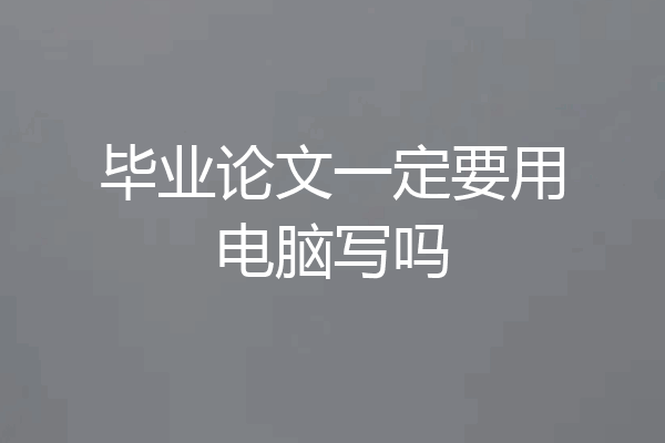 毕业论文一定要用电脑写吗