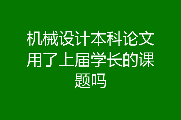 机械设计本科论文用了上届学长的课题吗