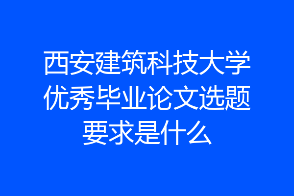 西安建筑科技大学优秀毕业论文选题要求是什么