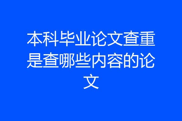 本科毕业论文查重是查哪些内容的论文