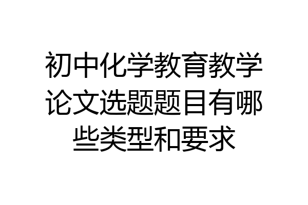 初中化学教育教学论文选题题目有哪些类型和要求