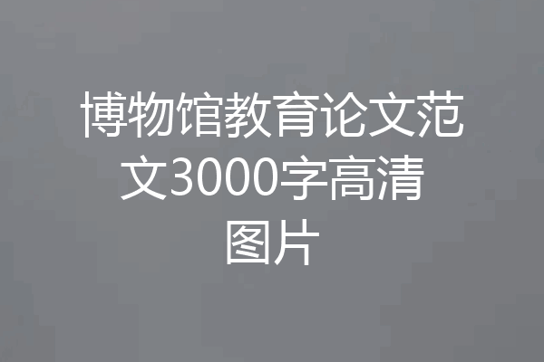 博物馆教育论文范文3000字高清图片