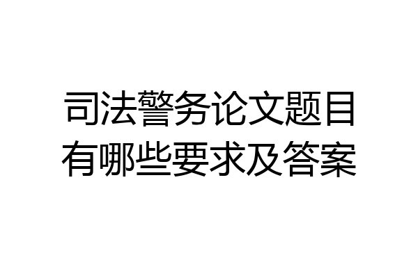 司法警务论文题目有哪些要求及答案