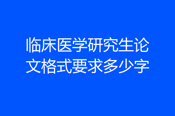 临床医学研究生论文格式要求多少字