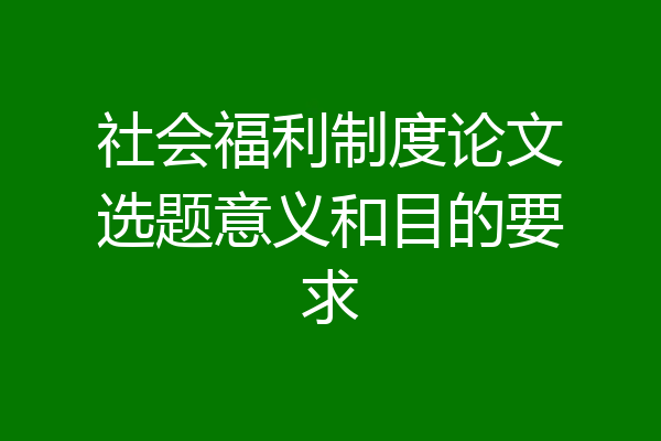社会福利制度论文选题意义和目的要求