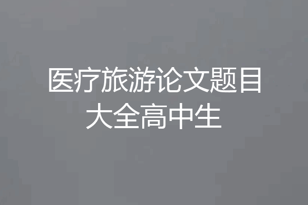 医疗旅游论文题目大全高中生
