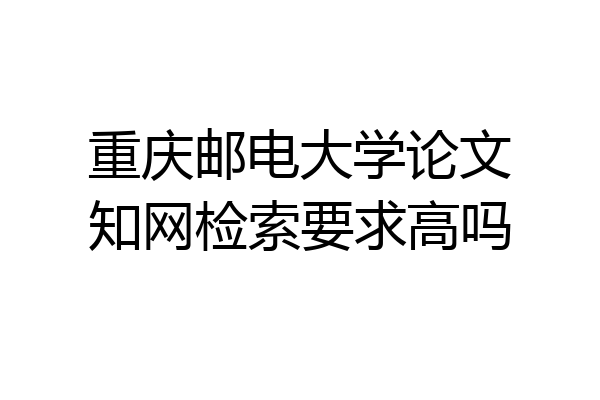 重庆邮电大学论文知网检索要求高吗