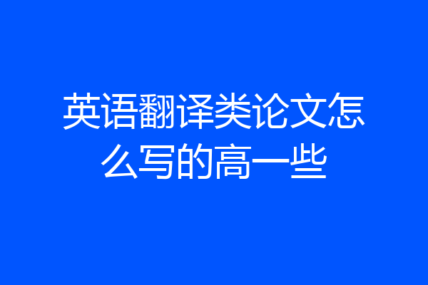 英语翻译类论文怎么写的高一些